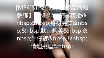 [MP4]STP24316 【极品瑜伽教练】3小时半的精彩黄播&nbsp;&nbsp;身材完美&nbsp;&nbsp;肤白貌美&nbsp;&nbsp;牛仔裤&nbsp;&nbsp;情趣挑逗&nbsp;