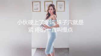 小伙硬上了学妹 妹子穴就是紧 疼的一直叫慢点