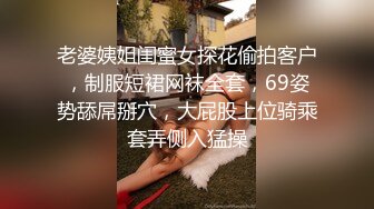 老婆姨姐闺蜜女探花偷拍客户，制服短裙网袜全套，69姿势舔屌掰穴，大屁股上位骑乘套弄侧入猛操