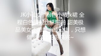 ✅JK小仙女✅粉色小椿jk裙 全程白色拼接丝袜啪啪 甜美极品美女不想被当成公主，只想做母狗让哥哥高兴~