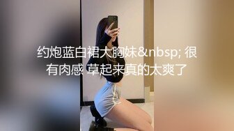 约炮蓝白裙大胸妹&nbsp; 很有肉感 草起来真的太爽了