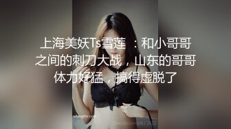 上海美妖Ts雪莲 ：和小哥哥之间的刺刀大战，山东的哥哥体力好猛，搞得虚脱了