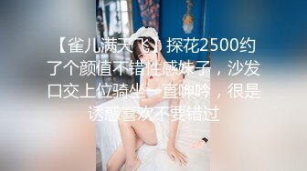 【雀儿满天飞】探花2500约了个颜值不错性感妹子，沙发口交上位骑坐一直呻吟，很是诱惑喜欢不要错过