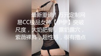 ⚫️⚫️最新重磅！万元定制网易CC极品女神【伊伊】突破尺度，大奶肥臀，露奶露穴，紫薇裸舞，超性感，很有撸点