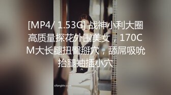 [MP4/ 1.53G] 战神小利大圈高质量探花外围美女，170CM大长腿扭臀掰穴，舔屌吸吮抬腿抽插小穴