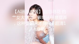 【AI画质增强】 赵总寻花 约艹女大学生，很顺从任意摆弄，这种耍起来才爽嘛！超清1K修复