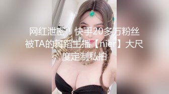 网红泄密！快手20多万粉丝被TA的舞蹈主播【nier】大尺度定制私拍