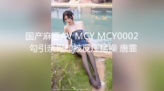 国产麻豆AV MCY MCY0002 勾引亲哥却被反压猛操 唐霏