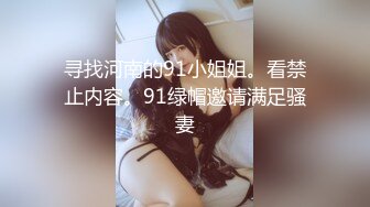 寻找河南的91小姐姐。看禁止内容。91绿帽邀请满足骚妻