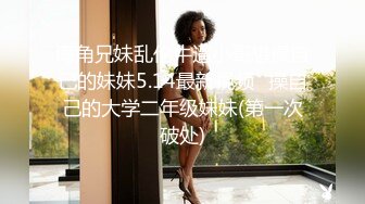 海角兄妹乱伦牛逼小哥想操自己的妹妹5.14最新视频❤操自己的大学二年级妹妹(第一次破处)