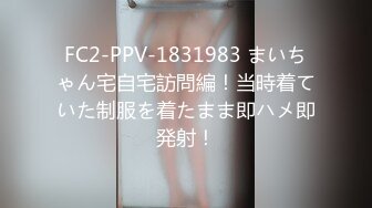 FC2-PPV-1831983 まいちゃん宅自宅訪問編！当時着ていた制服を着たまま即ハメ即発射！