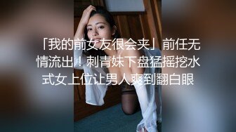 「我的前女友很会夹」前任无情流出！刺青妹下盘猛摇挖水式女上位让男人爽到翻白眼