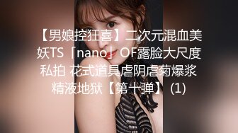 【男娘控狂喜】二次元混血美妖TS「nano」OF露脸大尺度私拍 花式道具虐阴虐菊爆浆精液地狱【第十弹】 (1)