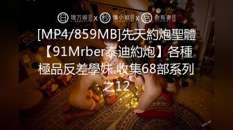 [MP4/859MB]先天約炮聖體【91Mrber泰迪約炮】各種極品反差學妹 收集68部系列之12