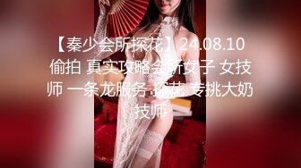 【秦少会所探花】24.08.10 偷拍 真实攻略会所女子 女技师 一条龙服务 探花 专挑大奶技师