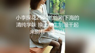 小李探花2500约炮刚下海的清纯学妹 换上学生制服干起来别有一番风味