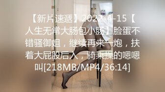 【新片速遞】2022-4-15【人生无常大肠包小肠】脸蛋不错骚御姐，继续再来一炮，扶着大屁股后入，骑乘操的嗯嗯叫[218MB/MP4/36:14]