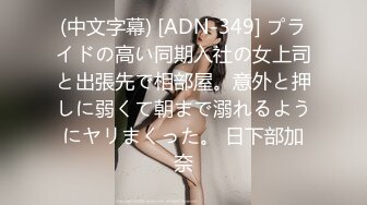 (中文字幕) [ADN-349] プライドの高い同期入社の女上司と出張先で相部屋。意外と押しに弱くて朝まで溺れるようにヤリまくった。 日下部加奈