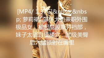 [MP4/ 1.37G]&nbsp;&nbsp; 萝莉裙C罩杯大奶兼职外围极品女，翘起屁股撕开裆部，妹子太骚自摸揉穴，顶级美臀后入猛顶射在嘴里