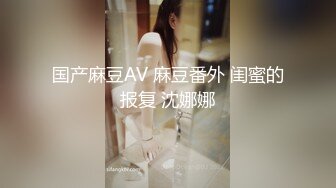 国产麻豆AV 麻豆番外 闺蜜的报复 沈娜娜