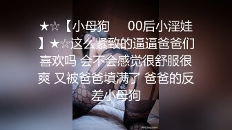 ★☆【小母狗❤️00后小淫娃】★☆这么紧致的逼逼爸爸们喜欢吗 会不会感觉很舒服很爽 又被爸爸填满了 爸爸的反差小母狗