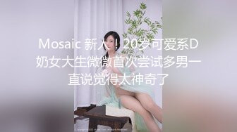 Mosaic 新人！20岁可爱系D奶女大生微微首次尝试多男一直说觉得太神奇了