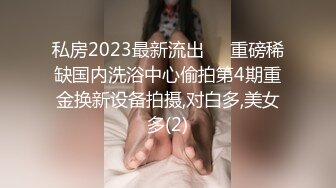 私房2023最新流出❤️重磅稀缺国内洗浴中心偷拍第4期重金换新设备拍摄,对白多,美女多(2)