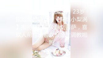 ⚫️⚫️最新无水福利！23岁露脸高颜值女神【深圳小梨涡】推特私拍，极品女菩萨，喜欢人前露出喜欢被金主调教啪啪