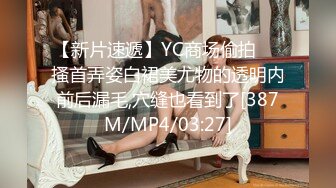 【新片速遞】YC商场偷拍❤️搔首弄姿白裙美尤物的透明内前后漏毛,穴缝也看到了[387M/MP4/03:27]