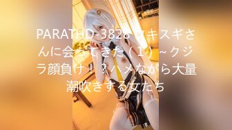 PARATHD-3828 フキスギさんに会ってきた（1）～クジラ顔負け！？ハメながら大量潮吹きする女たち