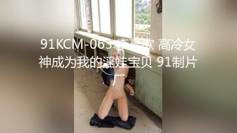 91KCM-063 李嘉歆 高冷女神成为我的淫娃宝贝 91制片厂