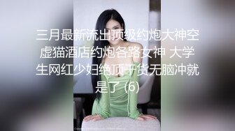 三月最新流出顶级约炮大神空虚猫酒店约炮各路女神 大学生网红少妇绝顶干货无脑冲就是了 (6)