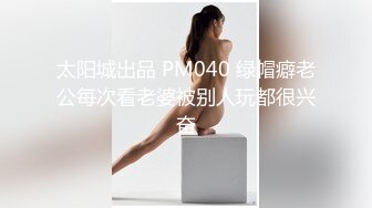 太阳城出品 PM040 绿帽癖老公每次看老婆被别人玩都很兴奋