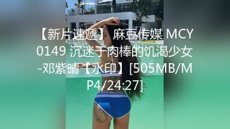 【新片速遞】 麻豆传媒 MCY0149 沉迷于肉棒的饥渴少女-邓紫晴【水印】[505MB/MP4/24:27]