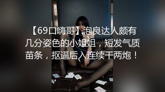 【69口嗨哥】泡良达人颇有几分姿色的小姐姐，短发气质苗条，抠逼后入连续干两炮！