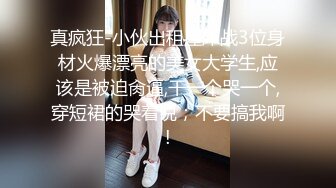 真疯狂-小伙出租屋床战3位身材火爆漂亮的美女大学生,应该是被迫肏逼,干一个哭一个,穿短裙的哭着说；不要搞我啊!