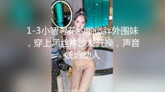 1-3小智寻花约啪微胖外围妹，穿上黑丝袜沙发开操，声音妩媚动人