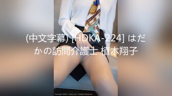 (中文字幕) [HDKA-224] はだかの訪問介護士 植木翔子