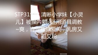 STP31942 清晰小学妹【小灵儿】被操内射~还用道具调教~爽，青涩腼腆爱笑，乳房又挺又粉