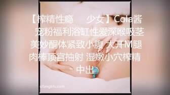 【榨精性瘾❤️少女】Cola酱✨ 宠粉福利浴缸性爱深喉吸茎 美妙酮体紧致小腹 大开M腿肉棒顶宫抽射 湿嫩小穴榨精中出