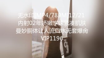 无水印[MP4/789M]12/21 内射02年娇嫩学妹紧凑肌肤曼妙胴体让人流口水无套爆肏VIP1196