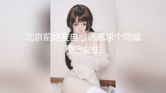 北京前炮友自慰诱惑求个同城稳定女生