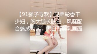 【91强子寻欢】兄弟轮番干少妇，胸大腿长肤白，风骚配合魅惑勾人，大白臀美乳画面刺激