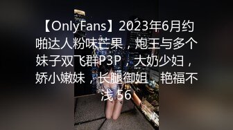 【OnlyFans】2023年6月约啪达人粉味芒果，炮王与多个妹子双飞群P3P，大奶少妇，娇小嫩妹，长腿御姐，艳福不浅 56