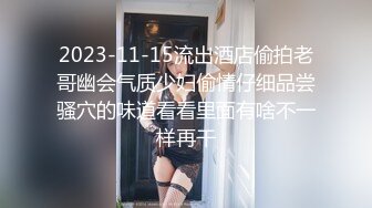 2023-11-15流出酒店偷拍老哥幽会气质少妇偷情仔细品尝骚穴的味道看看里面有啥不一样再干