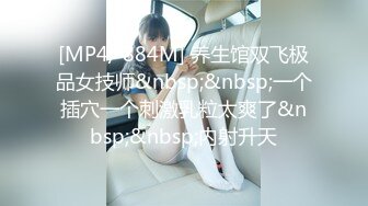 [MP4/ 884M] 养生馆双飞极品女技师&nbsp;&nbsp;一个插穴一个刺激乳粒太爽了&nbsp;&nbsp;内射升天