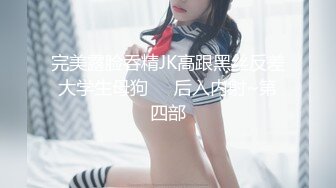 完美露脸吞精JK高跟黑丝反差大学生母狗❤️后入内射~第四部