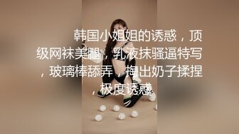 ❤️❤️韩国小姐姐的诱惑，顶级网袜美腿，乳液抹骚逼特写，玻璃棒舔弄，掏出奶子揉捏，极度诱惑