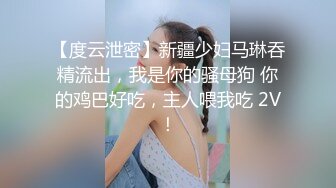 【度云泄密】新疆少妇马琳吞精流出，我是你的骚母狗 你的鸡巴好吃，主人喂我吃 2V！