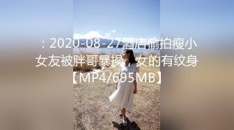 ：2020-08-27酒店偷拍瘦小女友被胖哥暴操，女的有纹身【MP4/695MB】